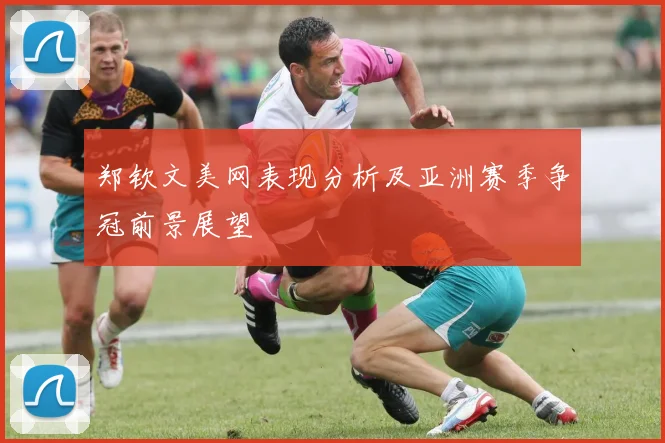 郑钦文美网表现分析及亚洲赛季争冠前景展望