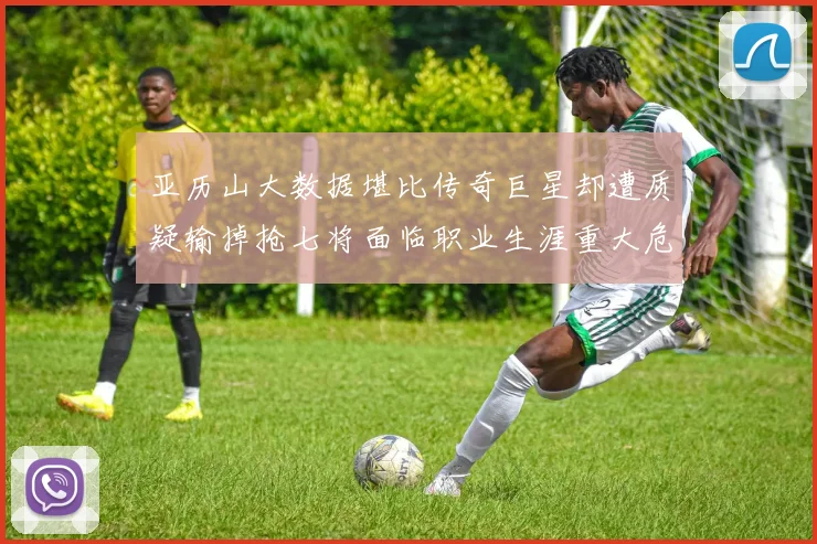 亚历山大数据堪比传奇巨星却遭质疑输掉抢七将面临职业生涯重大危机