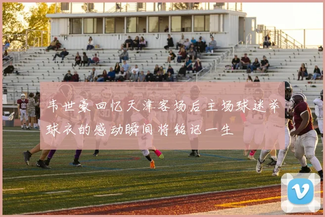 韦世豪回忆天津客场后主场球迷举球衣的感动瞬间将铭记一生