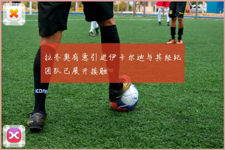 拉齐奥有意引进伊卡尔迪与其经纪团队已展开接触