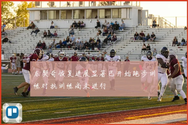 东契奇恢复进展显著已开始跑步训练对抗训练尚未进行