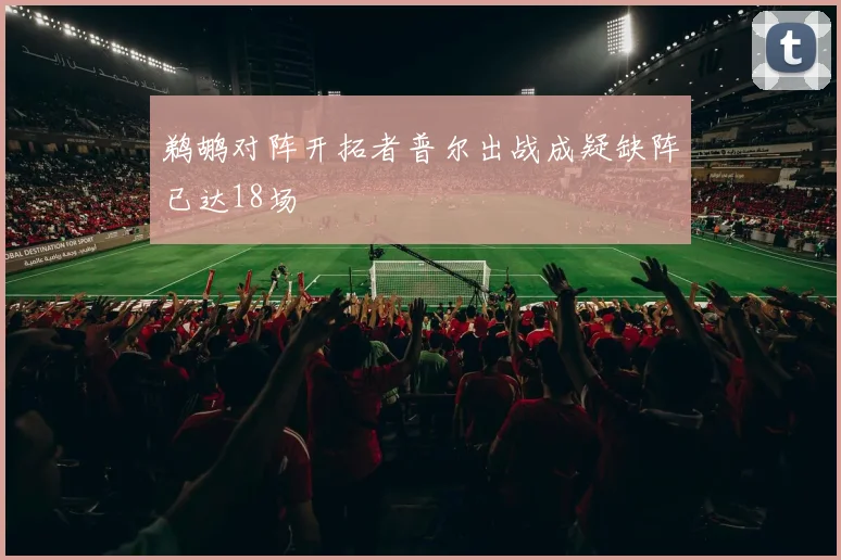 鹈鹕对阵开拓者普尔出战成疑缺阵已达18场