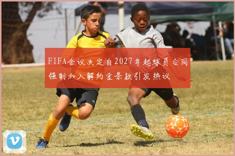 FIFA会议决定自2027年起球员合同强制加入解约金条款引发热议