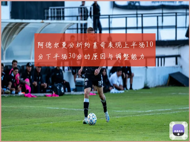 阿德尔曼分析约基奇表现上半场10分下半场30分的原因与调整能力