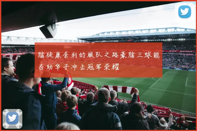赌徒康奈利的狼队之路豪赌三球能否助华子冲击冠军荣耀