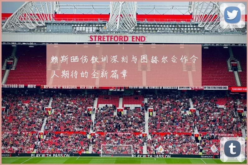 赖斯晒伤教训深刻与图赫尔合作令人期待的全新篇章