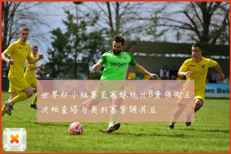 世界杯小组赛直塞球统计B费领衔五次帕奎塔与奥利塞紧随其后