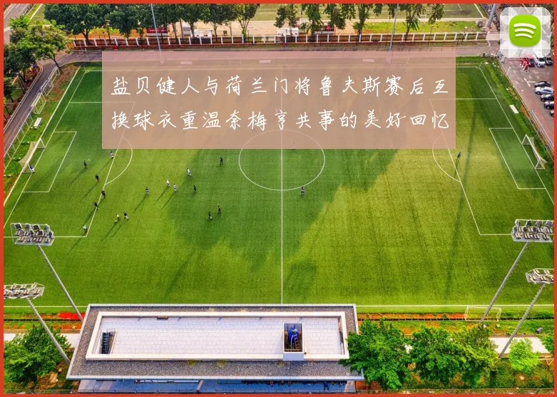 盐贝健人与荷兰门将鲁夫斯赛后互换球衣重温奈梅亨共事的美好回忆