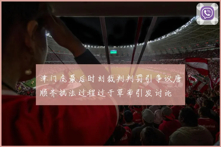 津门虎最后时刻裁判判罚引争议唐顺齐执法过程过于草率引发讨论