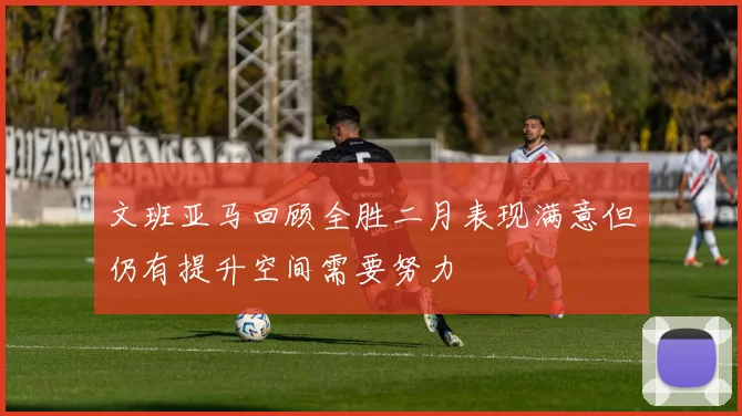 文班亚马回顾全胜二月表现满意但仍有提升空间需要努力