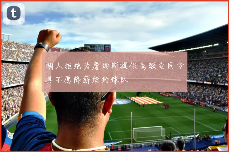 湖人拒绝为詹姆斯提供高额合同令其不愿降薪续约球队