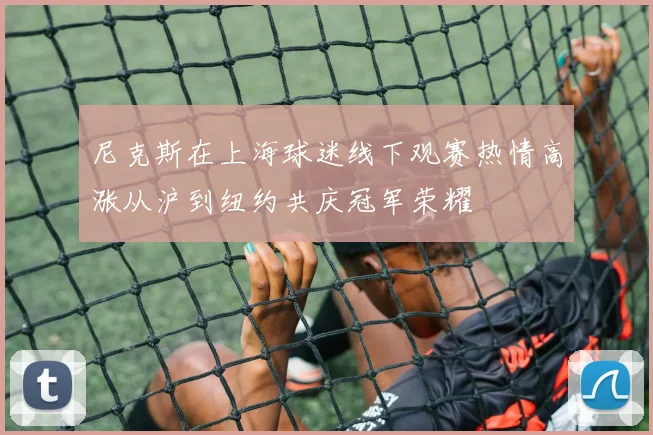 尼克斯在上海球迷线下观赛热情高涨从沪到纽约共庆冠军荣耀