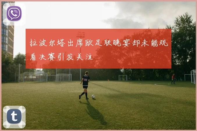 拉波尔塔出席欧足联晚宴却未能观看决赛引发关注