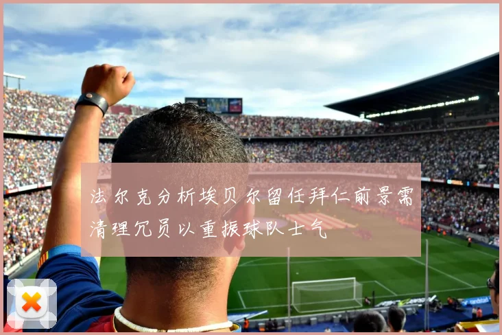 法尔克分析埃贝尔留任拜仁前景需清理冗员以重振球队士气