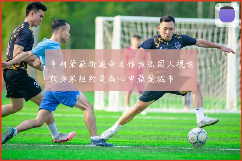 亨利荣获街道命名作为法国人视伦敦为家纽约是我心中最爱城市