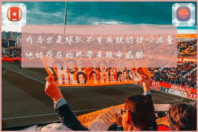 内马尔是球队不可或缺的核心力量他的存在始终带来致命威胁