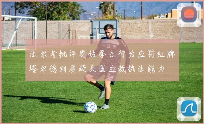 法尔考批评恩佐拳击行为应罚红牌塔尔德利质疑美国主裁执法能力