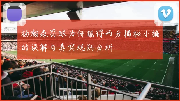 杨瀚森罚球为何能得两分揭秘小编的误解与真实规则分析