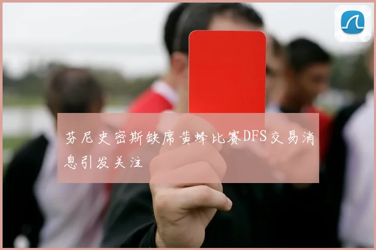 芬尼史密斯缺席黄蜂比赛DFS交易消息引发关注