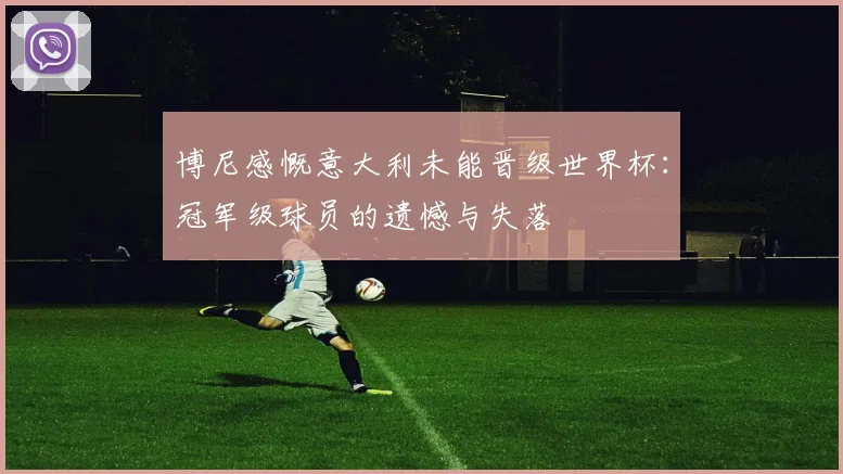 博尼感慨意大利未能晋级世界杯：冠军级球员的遗憾与失落