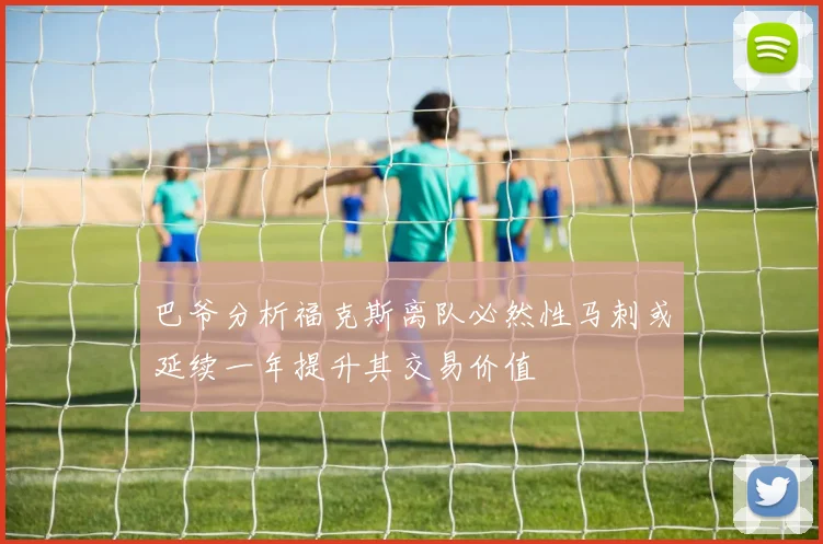 巴爷分析福克斯离队必然性马刺或延续一年提升其交易价值