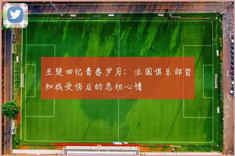 王楚回忆青春岁月：法国俱乐部皆知我受伤后的急切心情