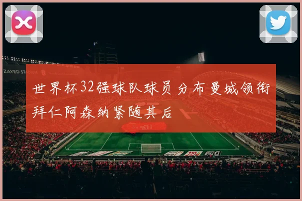 世界杯32强球队球员分布曼城领衔拜仁阿森纳紧随其后