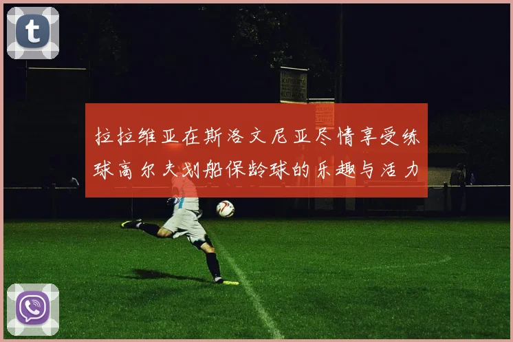 拉拉维亚在斯洛文尼亚尽情享受练球高尔夫划船保龄球的乐趣与活力